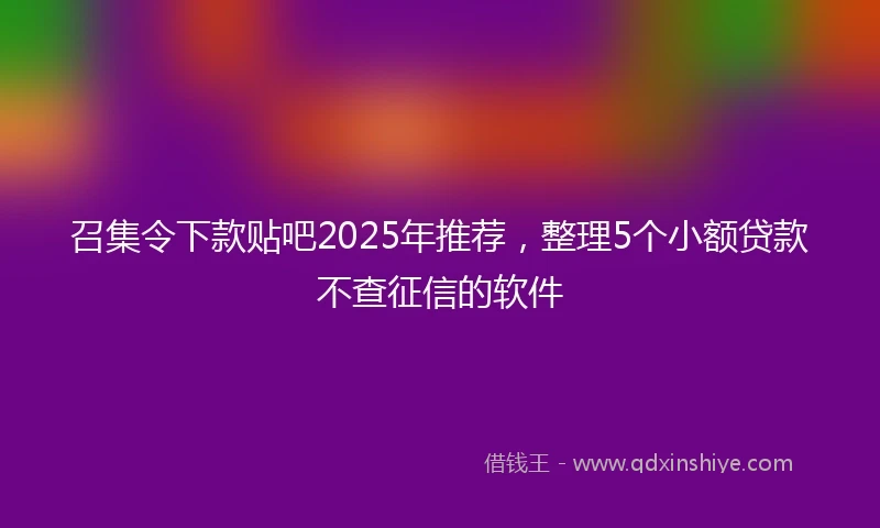 召集令下款贴吧2025年推荐,整理5个小额贷款不查征信的软件