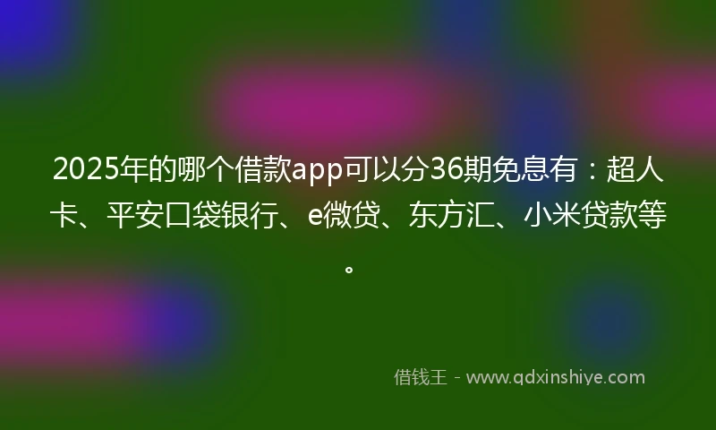 2025年的哪个借款app可以分36期免息有：超人卡、平安口袋银行、e微贷、东方汇、小米贷款等。