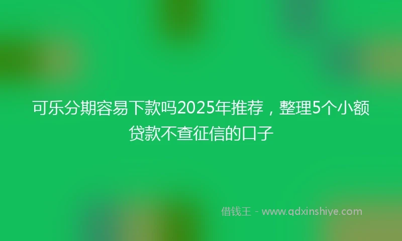 可乐分期容易下款吗2025年推荐，整理5个小额贷款不查征信的口子