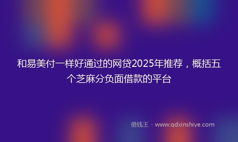 和易美付一样好通过的网贷2025年推荐，概括五个芝麻分负面借款的平台