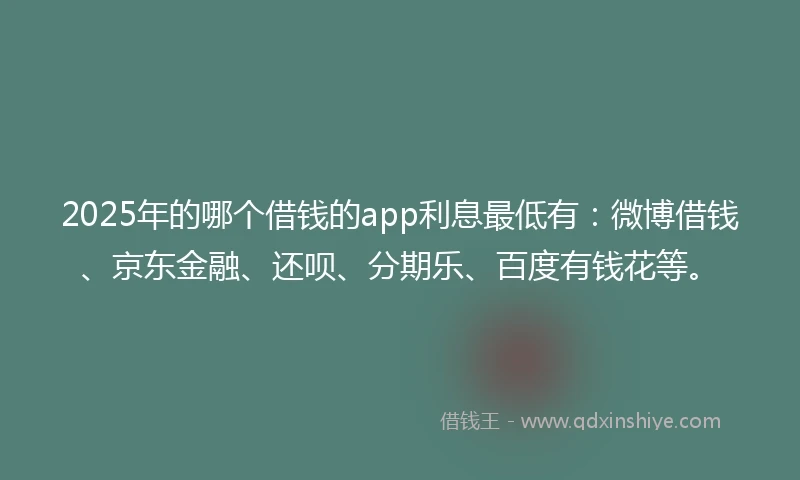 2025年的哪个借钱的app利息最低有：微博借钱、京东金融、还呗、分期乐、百度有钱花等。