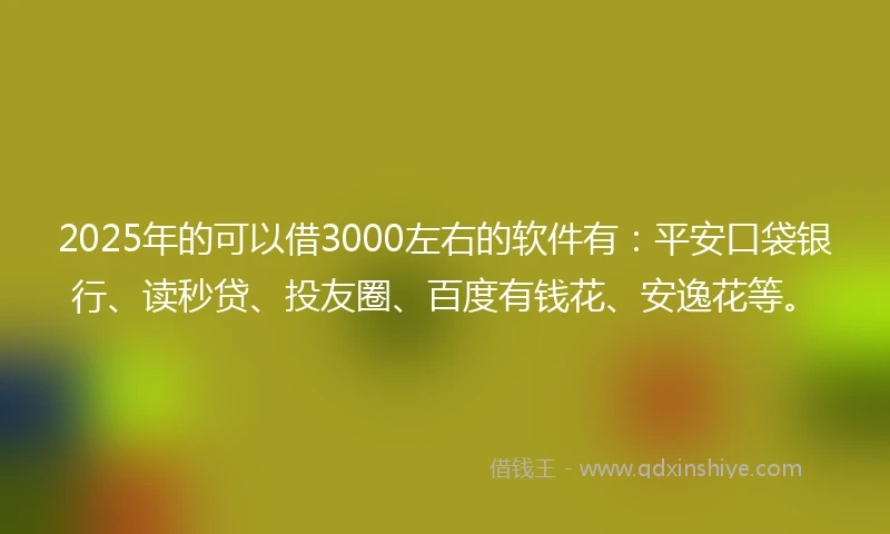 2025年的可以借3000左右的软件有：平安口袋银行、读秒贷、投友圈、百度有钱花、安逸花等。