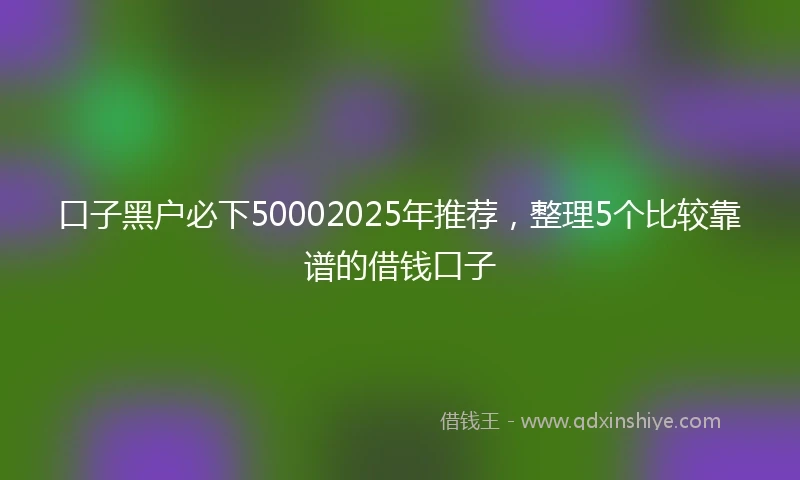 口子黑户必下50002025年推荐，整理5个比较靠谱的借钱口子