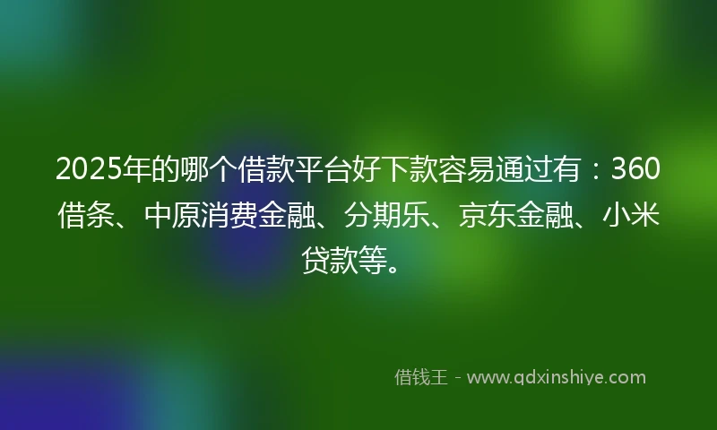 2025年的哪个借款平台好下款容易通过有：360借条、中原消费金融、分期乐、京东金融、小米贷款等。