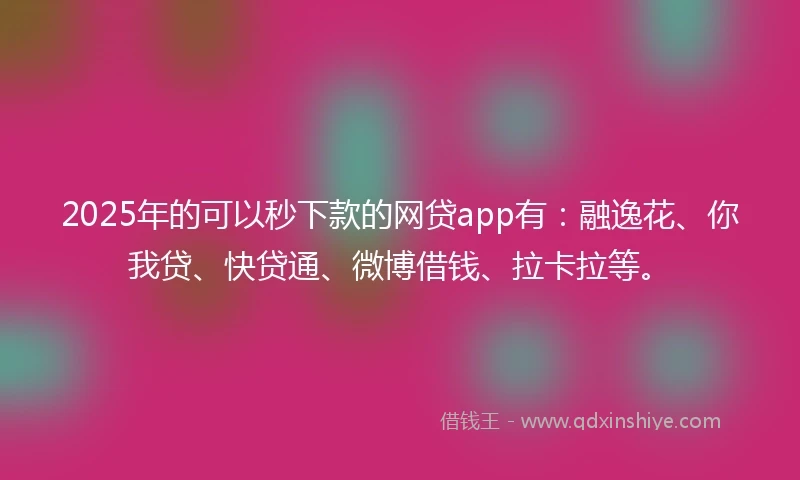 2025年的可以秒下款的网贷app有：融逸花、你我贷、快贷通、微博借钱、拉卡拉等。