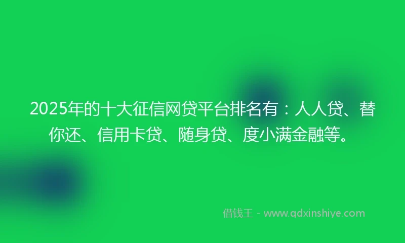 2025年的十大征信网贷平台排名有：人人贷、替你还、信用卡贷、随身贷、度小满金融等。