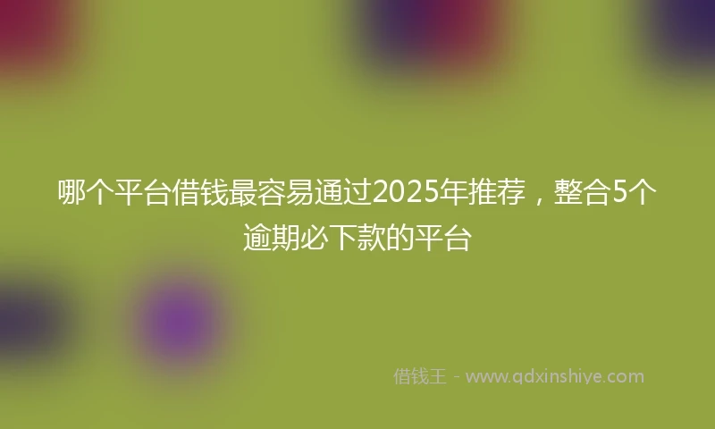 哪个平台借钱最容易通过2025年推荐，整合5个逾期必下款的平台