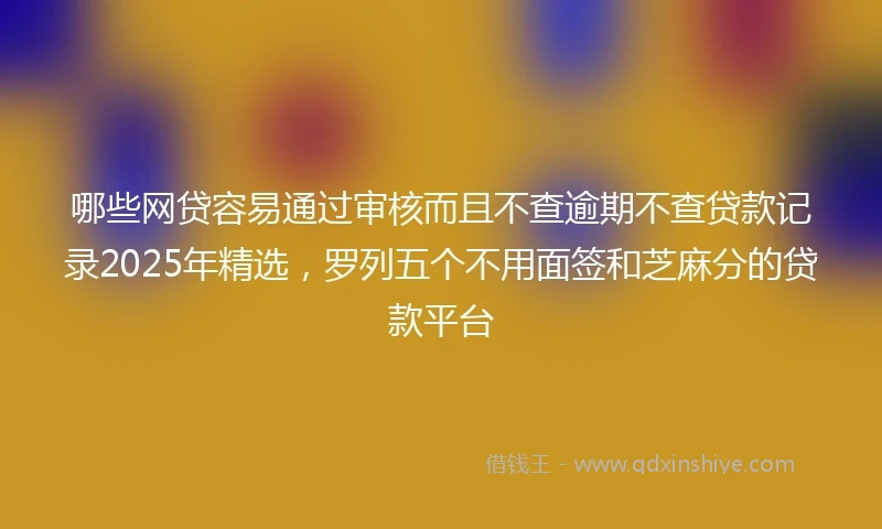 哪些网贷容易通过审核而且不查逾期不查贷款记录2025年精选，罗列五个不用面签和芝麻分的贷款平台