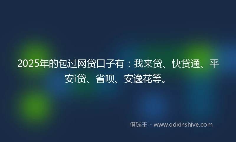 2025年的包过网贷口子有：我来贷、快贷通、平安i贷、省呗、安逸花等。