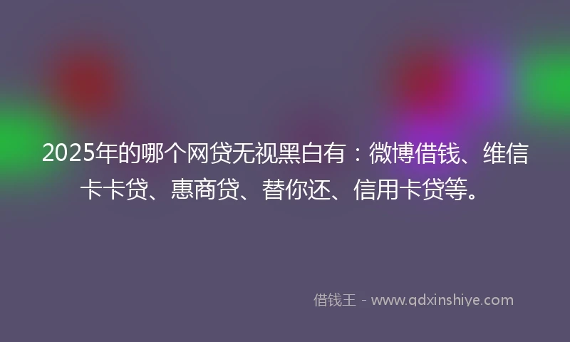 2025年的哪个网贷无视黑白有：微博借钱、维信卡卡贷、惠商贷、替你还、信用卡贷等。