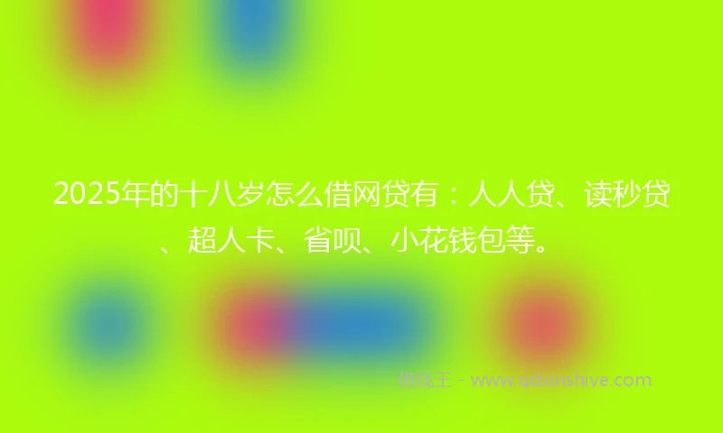 2025年的十八岁怎么借网贷有：人人贷、读秒贷、超人卡、省呗、小花钱包等。