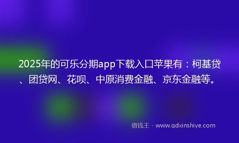 2025年的可乐分期app下载入口苹果有：柯基贷、团贷网、花呗、中原消费金融、京东金融等。