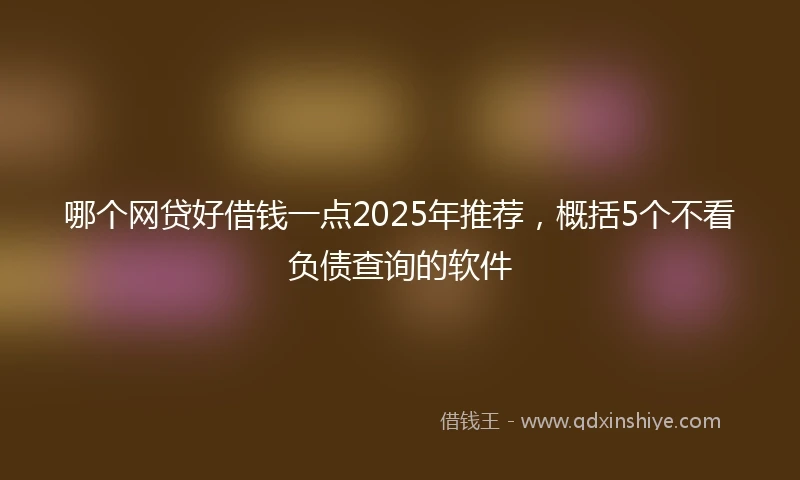 哪个网贷好借钱一点2025年推荐，概括5个不看负债查询的软件