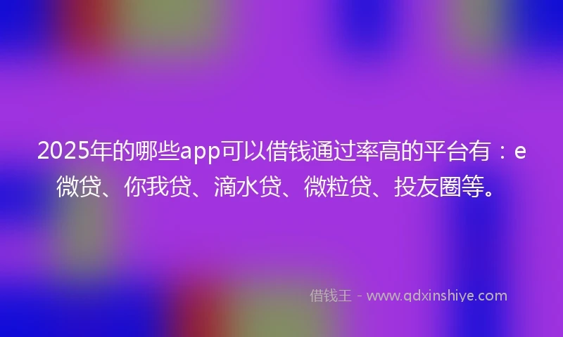 2025年的哪些app可以借钱通过率高的平台有：e微贷、你我贷、滴水贷、微粒贷、投友圈等。