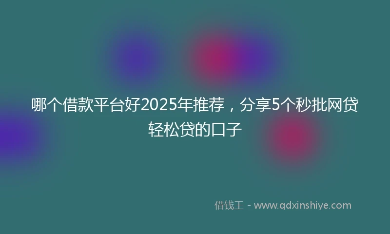 哪个借款平台好2025年推荐，分享5个秒批网贷轻松贷的口子