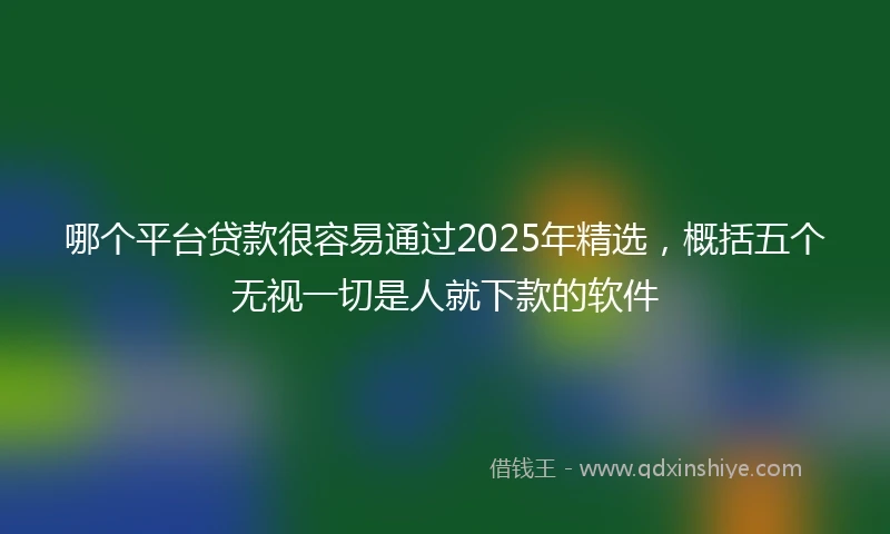 哪个平台贷款很容易通过2025年精选，概括五个无视一切是人就下款的软件