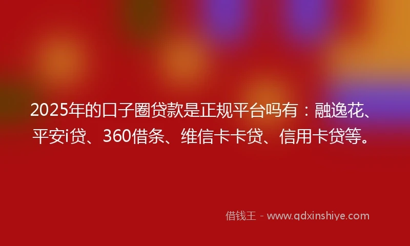2025年的口子圈贷款是正规平台吗有：融逸花、平安i贷、360借条、维信卡卡贷、信用卡贷等。