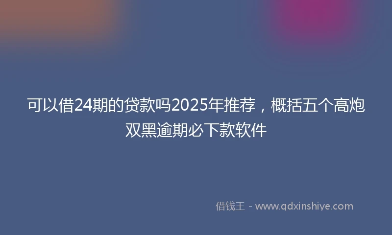 可以借24期的贷款吗2025年推荐，概括五个高炮双黑逾期必下款软件