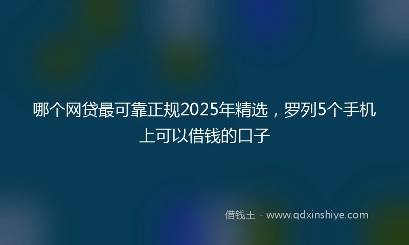 哪个网贷最可靠正规2025年精选，罗列5个手机上可以借钱的口子