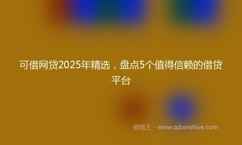 可借网贷2025年精选，盘点5个值得信赖的借贷平台