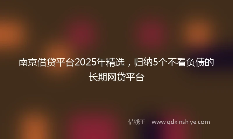 南京借贷平台2025年精选，归纳5个不看负债的长期网贷平台