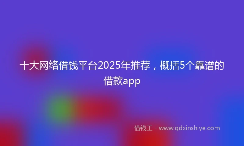 十大网络借钱平台2025年推荐，概括5个靠谱的借款app