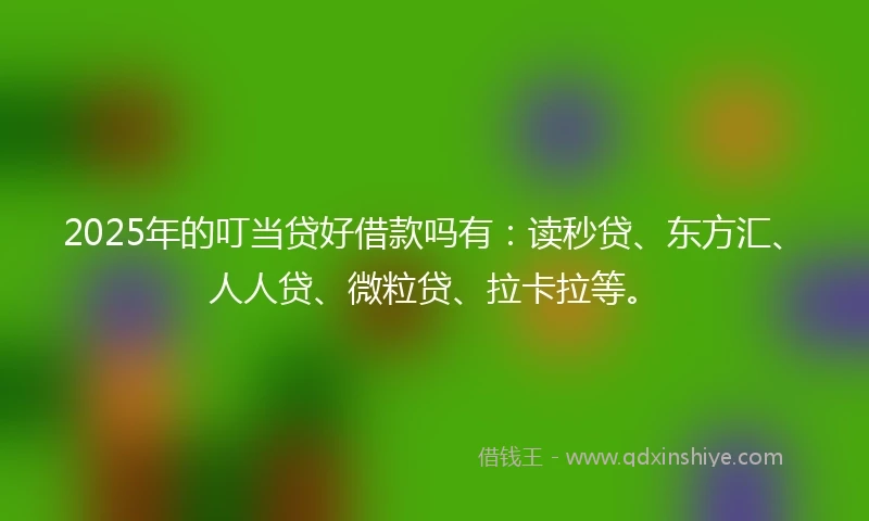 2025年的叮当贷好借款吗有：读秒贷、东方汇、人人贷、微粒贷、拉卡拉等。