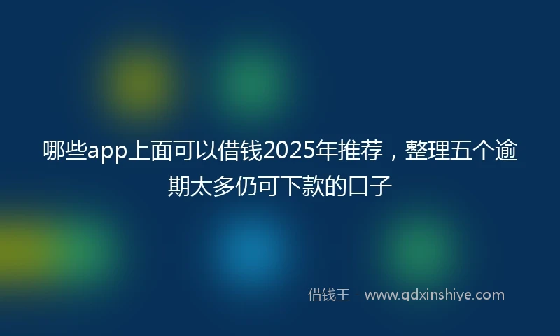 哪些app上面可以借钱2025年推荐，整理五个逾期太多仍可下款的口子