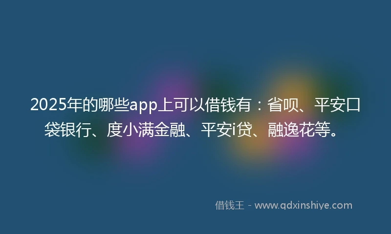 2025年的哪些app上可以借钱有：省呗、平安口袋银行、度小满金融、平安i贷、融逸花等。