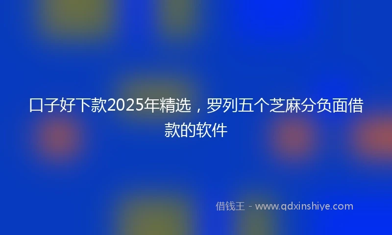 口子好下款2025年精选，罗列五个芝麻分负面借款的软件