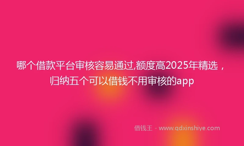 哪个借款平台审核容易通过,额度高2025年精选，归纳五个可以借钱不用审核的app