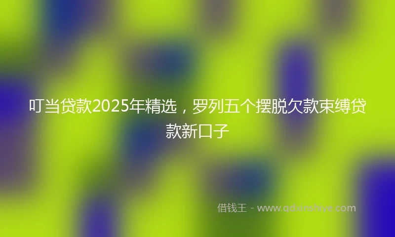 叮当贷款2025年精选，罗列五个摆脱欠款束缚贷款新口子