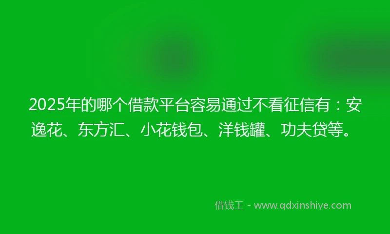 2025年的哪个借款平台容易通过不看征信有:安逸花、东方汇、小花钱包、洋钱罐、功夫贷等。