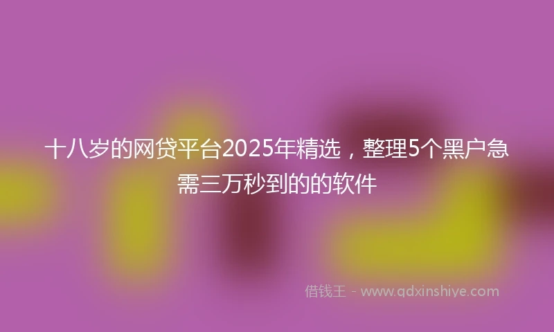 十八岁的网贷平台2025年精选，整理5个黑户急需三万秒到的的软件