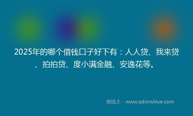 2025年的哪个借钱口子好下有：人人贷、我来贷、拍拍贷、度小满金融、安逸花等。