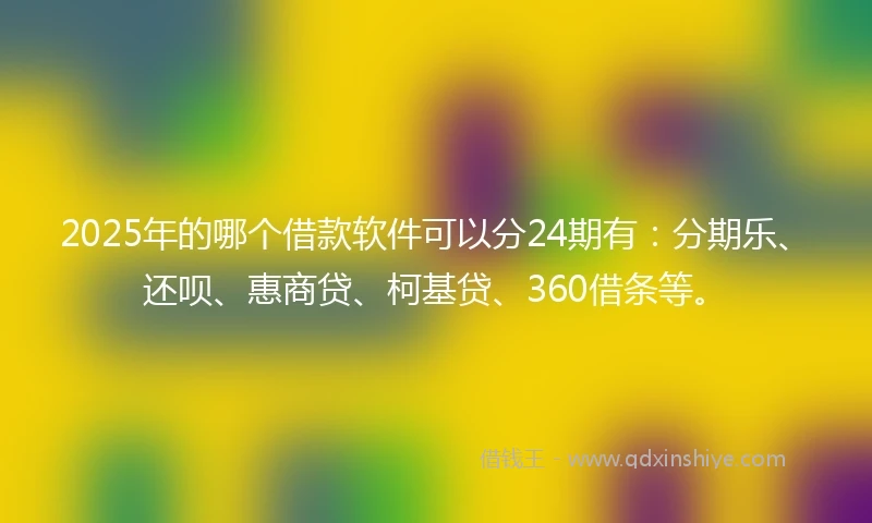 2025年的哪个借款软件可以分24期有：分期乐、还呗、惠商贷、柯基贷、360借条等。