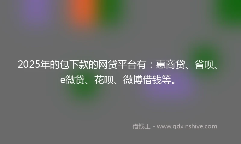 2025年的包下款的网贷平台有：惠商贷、省呗、e微贷、花呗、微博借钱等。