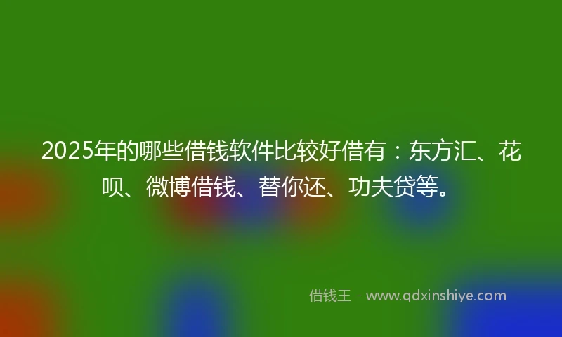 2025年的哪些借钱软件比较好借有：东方汇、花呗、微博借钱、替你还、功夫贷等。
