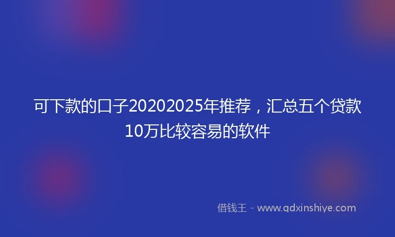 可下款的口子20202025年推荐，汇总五个贷款10万比较容易的软件