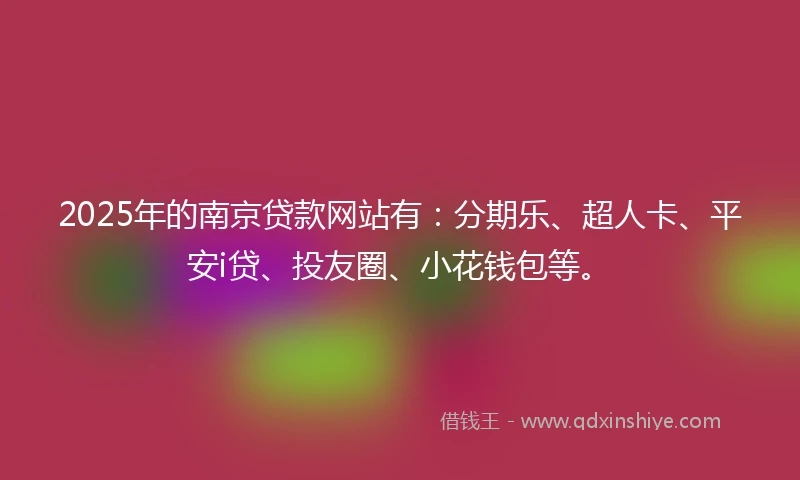 2025年的南京贷款网站有:分期乐、超人卡、平安i贷、投友圈、小花钱包等。