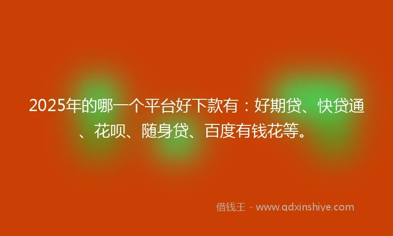 2025年的哪一个平台好下款有：好期贷、快贷通、花呗、随身贷、百度有钱花等。