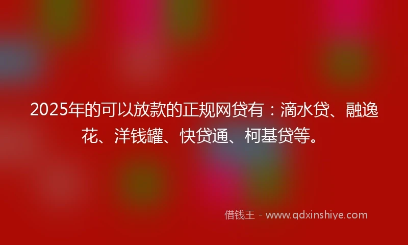 2025年的可以放款的正规网贷有：滴水贷、融逸花、洋钱罐、快贷通、柯基贷等。