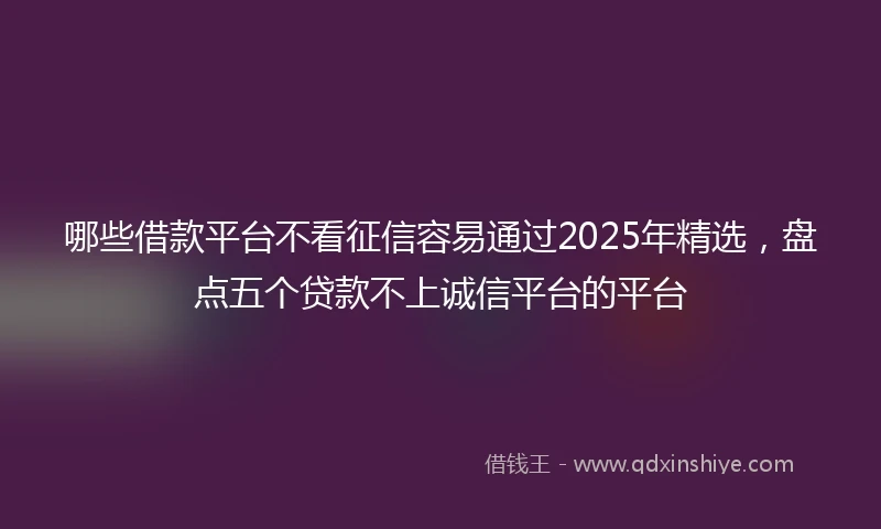 哪些借款平台不看征信容易通过2025年精选，盘点五个贷款不上诚信平台的平台