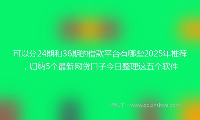 可以分24期和36期的借款平台有哪些2025年推荐，归纳5个最新网贷口子今日整理这五个软件