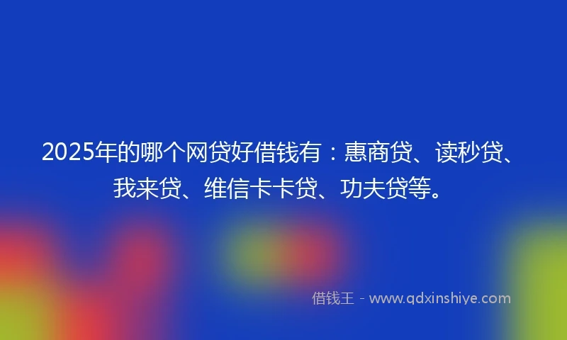 2025年的哪个网贷好借钱有:惠商贷、读秒贷、我来贷、维信卡卡贷、功夫贷等。