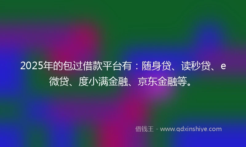 2025年的包过借款平台有：随身贷、读秒贷、e微贷、度小满金融、京东金融等。
