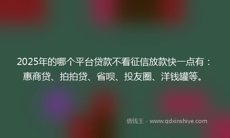 2025年的哪个平台贷款不看征信放款快一点有：惠商贷、拍拍贷、省呗、投友圈、洋钱罐等。