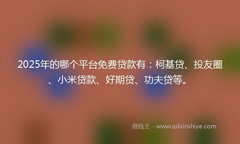 2025年的哪个平台免费贷款有：柯基贷、投友圈、小米贷款、好期贷、功夫贷等。