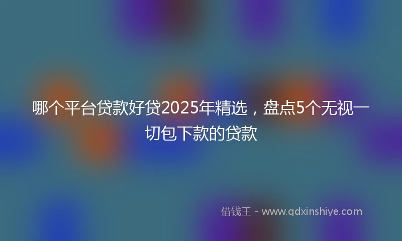 哪个平台贷款好贷2025年精选，盘点5个无视一切包下款的贷款