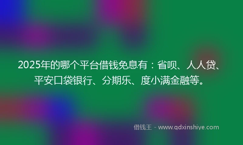 2025年的哪个平台借钱免息有：省呗、人人贷、平安口袋银行、分期乐、度小满金融等。